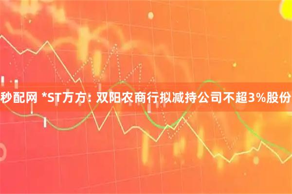 秒配网 *ST万方: 双阳农商行拟减持公司不超3%股份
