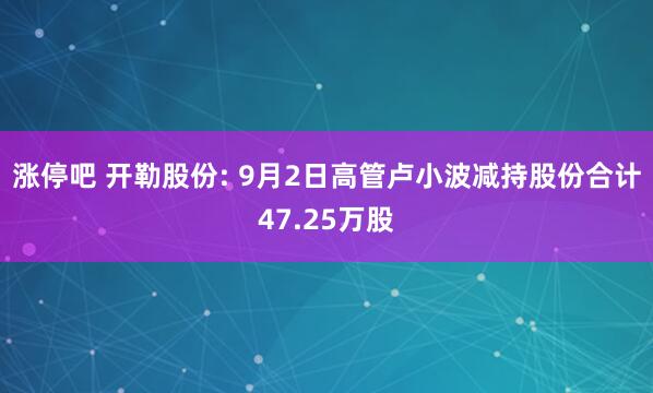 涨停吧 开勒股份: 9月2日高管卢小波减持股份合计47.25万股