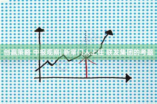 创赢策略 中报观察| 新掌门人上任 联发集团的考题