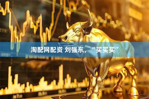 淘配网配资 刘强东，“买买买”