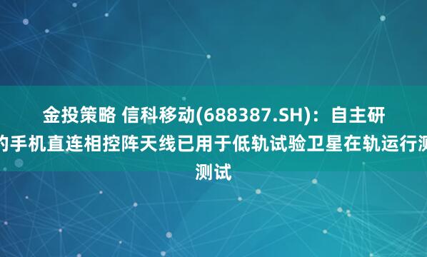 金投策略 信科移动(688387.SH):自主研发的手机直连相控阵天线已用于低轨试验卫星在轨运行测试