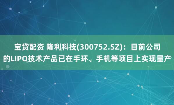 宝贷配资 隆利科技(300752.SZ)：目前公司的LIPO技术产品已在手环、手机等项目上实现量产