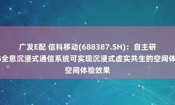 广发E配 信科移动(688387.SH)：自主研发的6G全息沉浸式通信系统可实现沉浸式虚实共生的空间体验效果