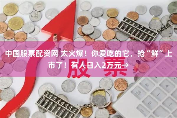 中国股票配资网 太火爆！你爱吃的它，抢“鲜”上市了！有人日入2万元→