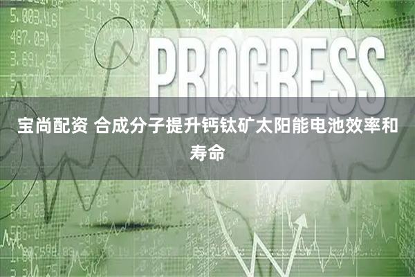 宝尚配资 合成分子提升钙钛矿太阳能电池效率和寿命