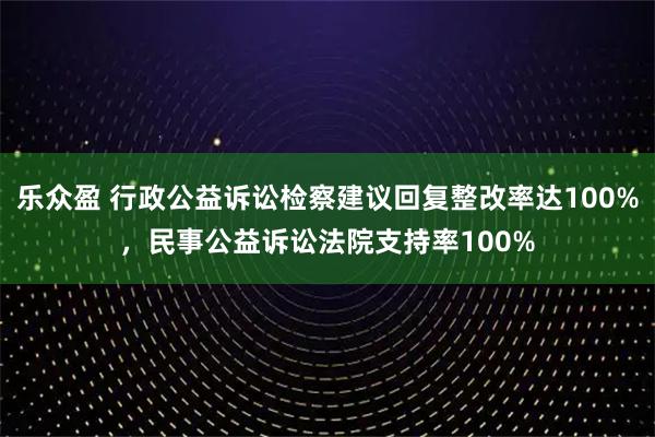 乐众盈 行政公益诉讼检察建议回复整改率达100%，民事公益诉讼法院支持率100%