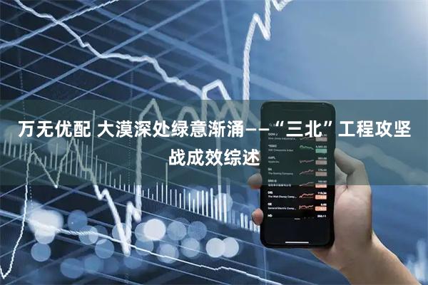 万无优配 大漠深处绿意渐涌——“三北”工程攻坚战成效综述