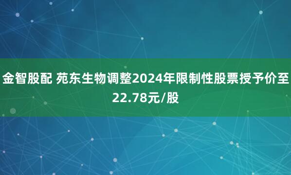 金智股配 苑东生物调整2024年限制性股票授予价至22.78元/股