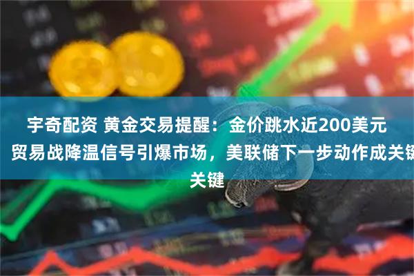 宇奇配资 黄金交易提醒：金价跳水近200美元！贸易战降温信号引爆市场，美联储下一步动作成关键