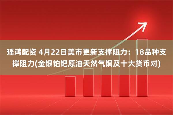 瑶鸿配资 4月22日美市更新支撑阻力：18品种支撑阻力(金银铂钯原油天然气铜及十大货币对)