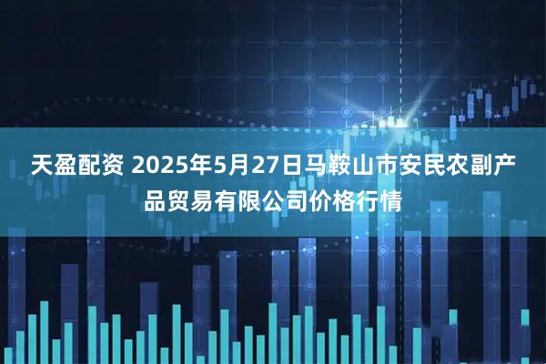 天盈配资 2025年5月27日马鞍山市安民农副产品贸易有限公司价格行情