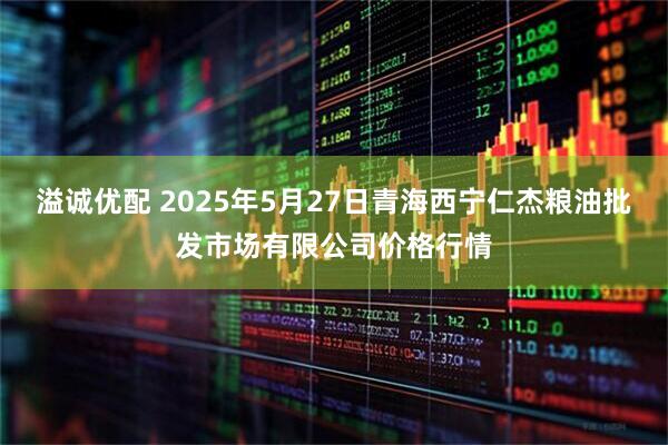 溢诚优配 2025年5月27日青海西宁仁杰粮油批发市场有限公司价格行情