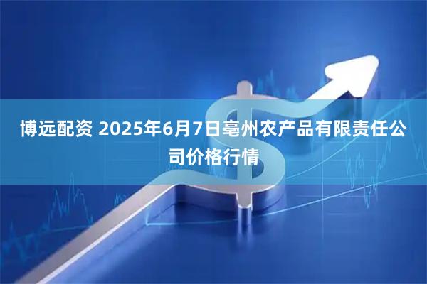 博远配资 2025年6月7日亳州农产品有限责任公司价格行情