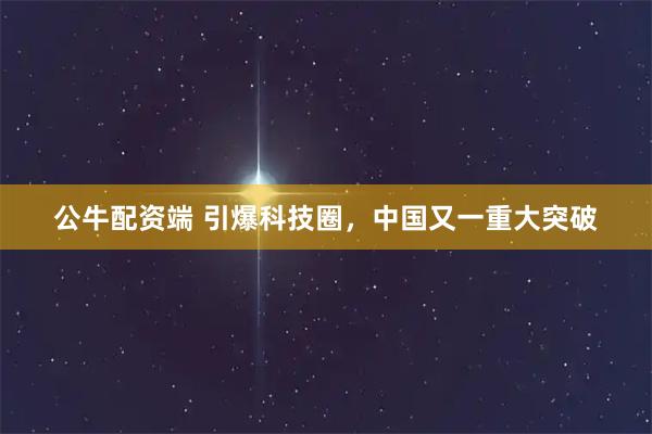 公牛配资端 引爆科技圈，中国又一重大突破