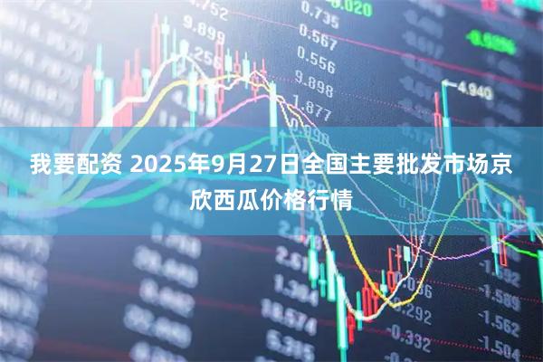 我要配资 2025年9月27日全国主要批发市场京欣西瓜价格行情