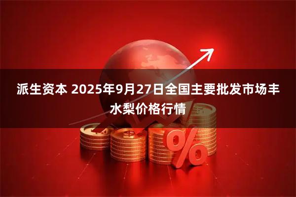 派生资本 2025年9月27日全国主要批发市场丰水梨价格行情