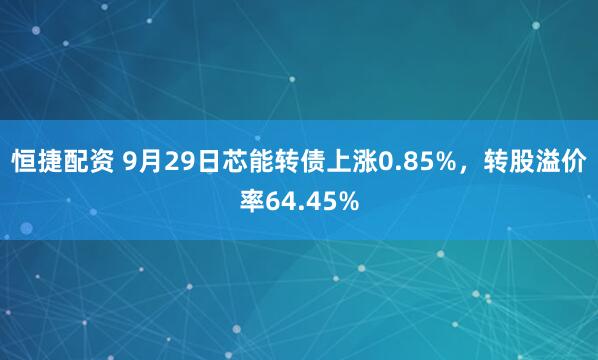 恒捷配资 9月29日芯能转债上涨0.85%，转股溢价率64.45%