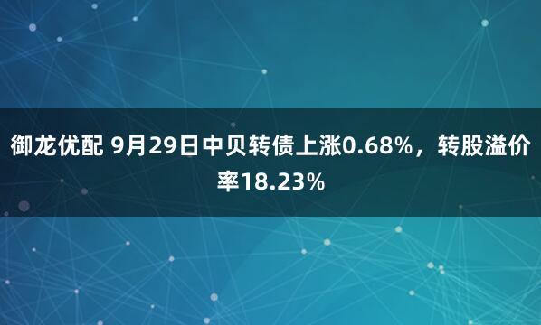 御龙优配 9月29日中贝转债上涨0.68%，转股溢价率18.23%
