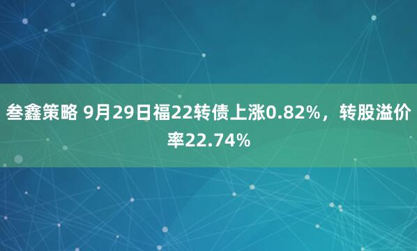 叁鑫策略 9月29日福22转债上涨0.82%，转股溢价率22.74%