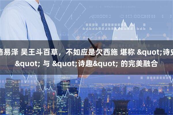 路易泽 吴王斗百草，不如应是欠西施 堪称 &quot;诗史&quot; 与 &quot;诗趣&quot; 的完美融合