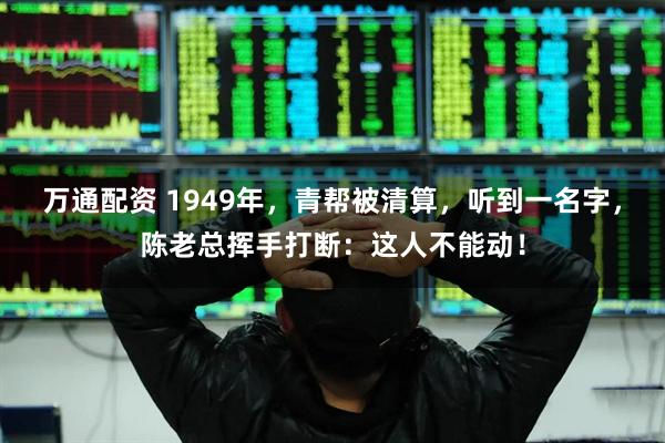 万通配资 1949年，青帮被清算，听到一名字，陈老总挥手打断：这人不能动！