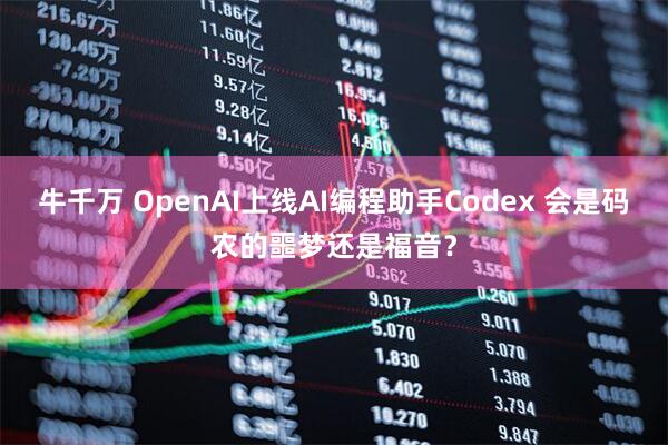 牛千万 OpenAI上线AI编程助手Codex 会是码农的噩梦还是福音？