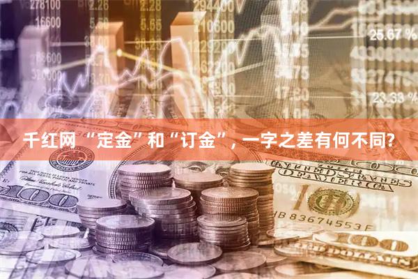 千红网 “定金”和“订金”, 一字之差有何不同?